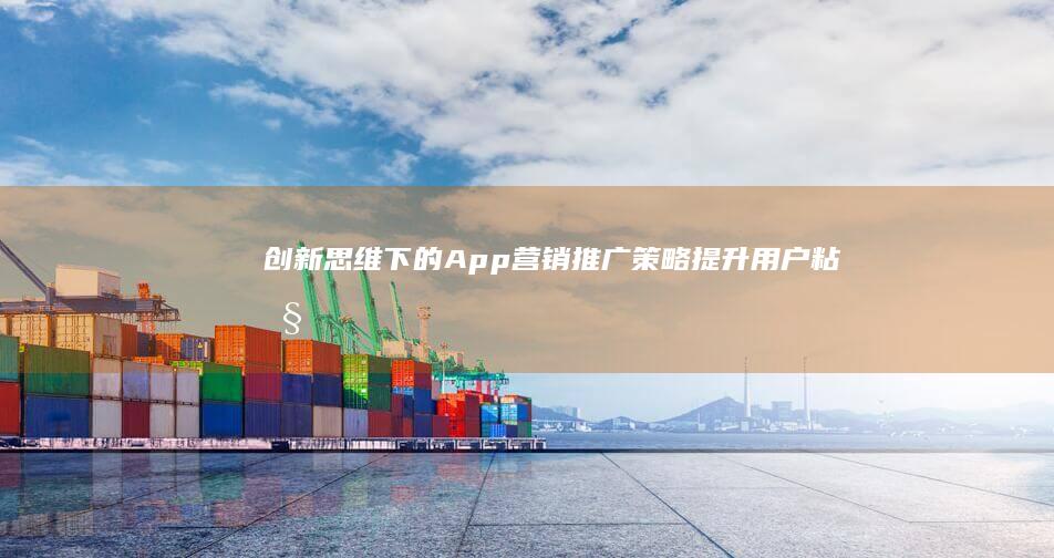 创新思维下的App营销推广策略：提升用户粘性与市场渗透率方案