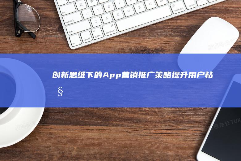 创新思维下的App营销推广策略：提升用户粘性与市场渗透率方案