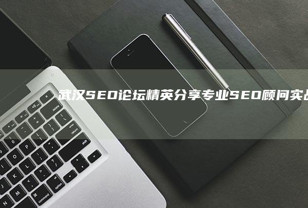 武汉SEO论坛精英分享：专业SEO顾问实战经验大揭秘